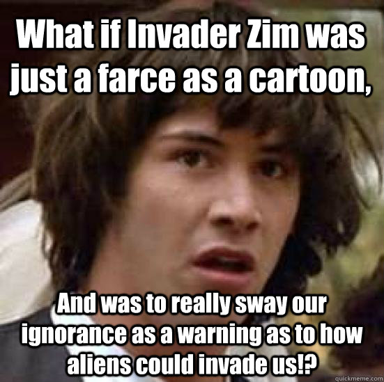 What if Invader Zim was just a farce as a cartoon, And was to really sway our ignorance as a warning as to how aliens could invade us!?  conspiracy keanu