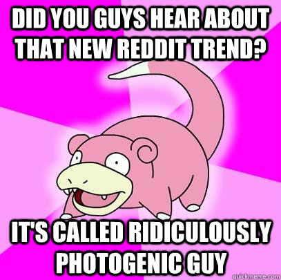 Did you guys hear about that new reddit trend? It's called Ridiculously Photogenic Guy  Slowpoke