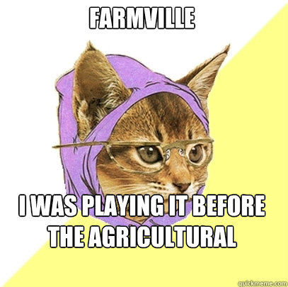 Farmville I was playing it before the agricultural revolution.  Hipster Kitty