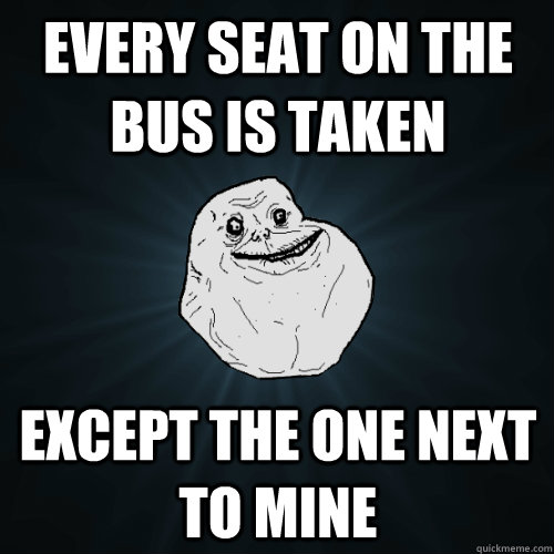 Every seat on the bus is taken Except the one next to mine - Every seat on the bus is taken Except the one next to mine  Forever Alone