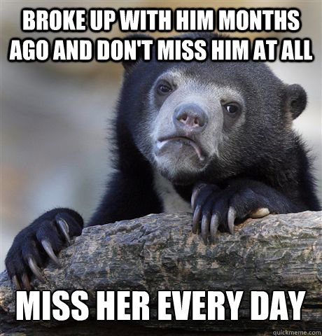 BROKE UP WITH HIM MONTHS AGO AND DON'T MISS HIM AT ALL MISS HER EVERY DAY  Confession Bear