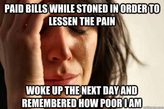 paid bills while stoned in order to lessen the pain woke up the next day and remembered how poor I am  First World Problems