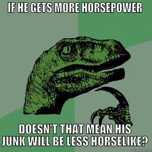 IF HE GETS MORE HORSEPOWER DOESN'T THAT MEAN HIS JUNK WILL BE LESS HORSELIKE? Philosoraptor