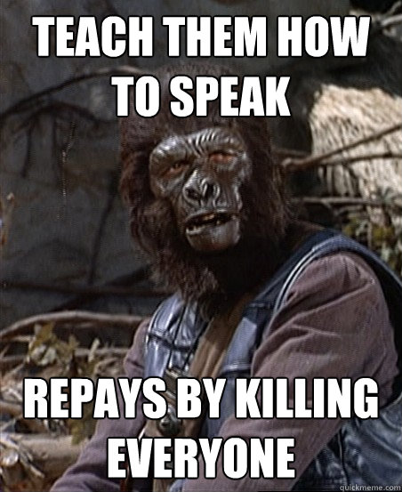 Teach them how to speak Repays by killing everyone  Stupid Monkey