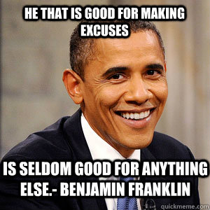 He that is good for making excuses  is seldom good for anything else.- Benjamin Franklin  Barack Obama
