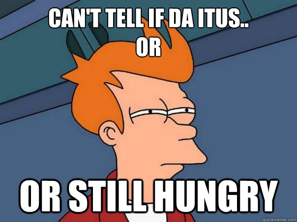 Can't tell if da itus.. 
or or still hungry  Futurama Fry