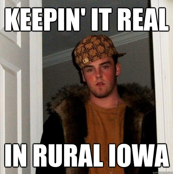 KEEPIN' IT REAL IN RURAL IOWA  Scumbag Steve