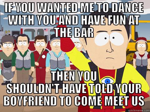 IF YOU WANTED ME TO DANCE WITH YOU AND HAVE FUN AT THE BAR THEN YOU SHOULDN'T HAVE TOLD YOUR BOYFRIEND TO COME MEET US Captain Hindsight