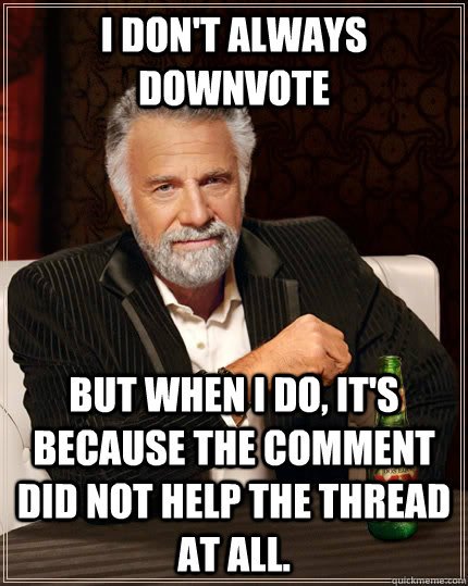 I don't always downvote but when I do, it's because the comment did not help the thread at all.  The Most Interesting Man In The World