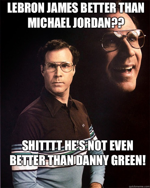 LeBron James better than Michael Jordan?? Shitttt he's not even better than Danny Green!   will ferrell