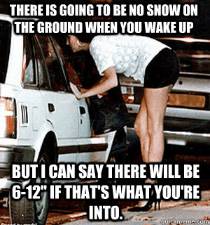 There is going to be no snow on the ground when you wake up But I can say there will be 6-12
