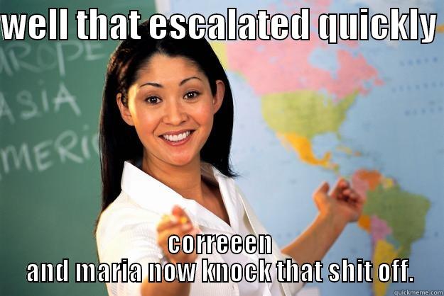 WELL THAT ESCALATED QUICKLY  CORREEEN AND MARIA NOW KNOCK THAT SHIT OFF. Unhelpful High School Teacher