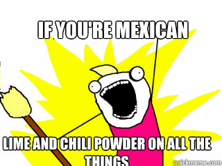 if you're mexican lime and chili powder on all the things - if you're mexican lime and chili powder on all the things  All The Things