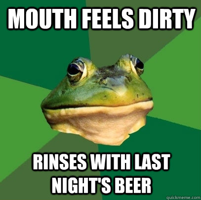 Mouth feels dirty Rinses with last night's beer  Foul Bachelor Frog