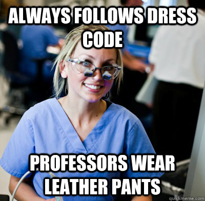 Always follows dress code Professors wear leather pants  overworked dental student