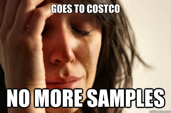 goes to Costco no more samples  First World Problems