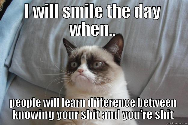 I WILL SMILE THE DAY WHEN.. PEOPLE WILL LEARN DIFFERENCE BETWEEN KNOWING YOUR SHIT AND YOU'RE SHIT Grumpy Cat