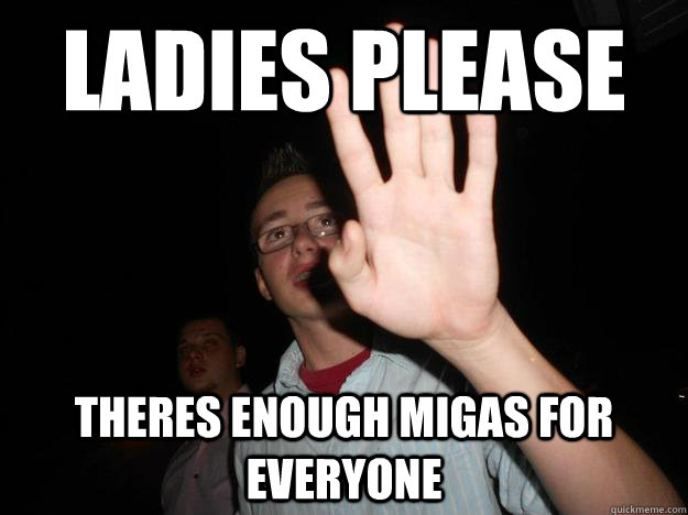 Ladies Please Theres enough migas for everyone - Ladies Please Theres enough migas for everyone  Migas