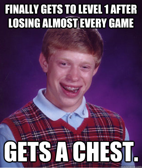 Finally gets to level 1 after losing almost every game gets a chest.  Bad Luck Brian