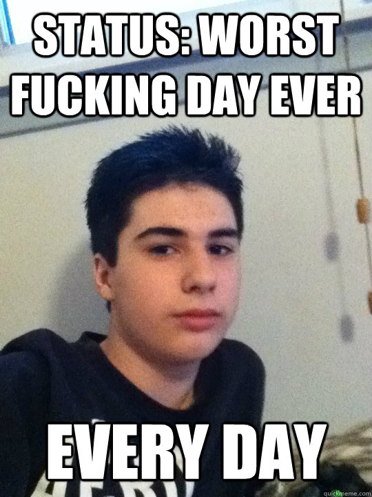 status: worst fucking day ever every day  Josh