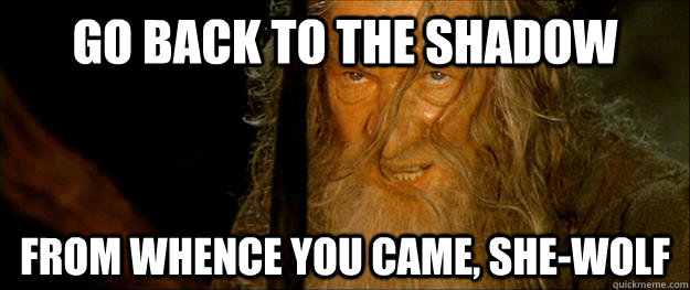 Go back to the shadow from whence you came, She-Wolf - Go back to the shadow from whence you came, She-Wolf  Gandalf go back to the shadow