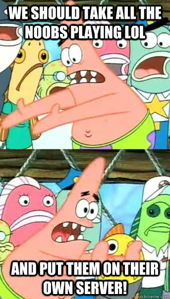 We should take all the noobs playing LoL And put them on their own server!  Push it somewhere else Patrick