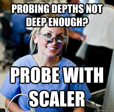 probing depths not deep enough? Probe with scaler  overworked dental student