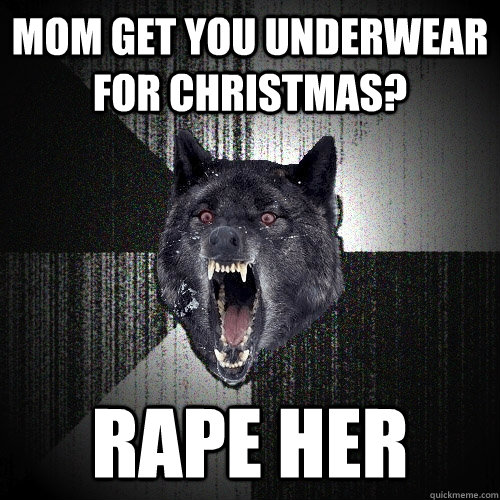 MOM GET YOU UNDERWEAR FOR CHRISTMAS? RAPE HER - MOM GET YOU UNDERWEAR FOR CHRISTMAS? RAPE HER  Insanity Wolf
