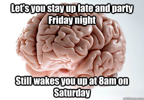Let's you stay up late and party Friday night Still wakes you up at 8am on Saturday   Scumbag Brain