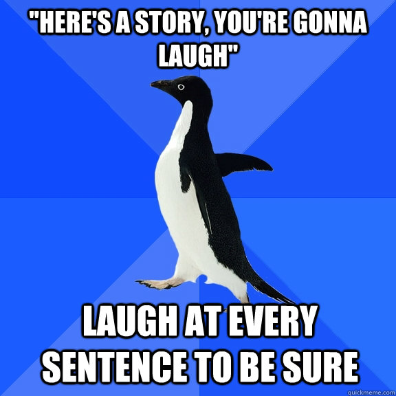''Here's a story, you're gonna laugh'' Laugh at every sentence to be sure  Socially Awkward Penguin