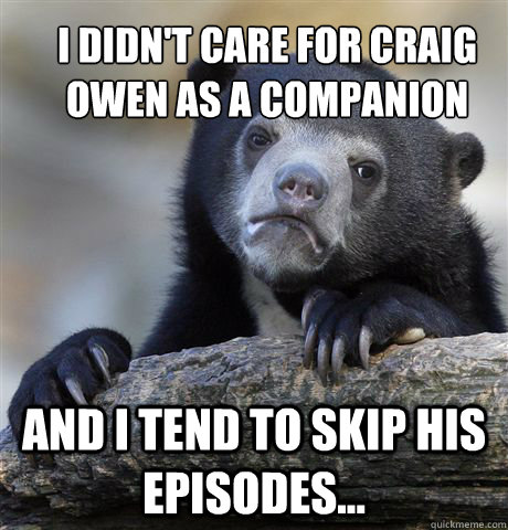 I didn't care for Craig Owen as a companion and i tend to skip his episodes...  Confession Bear