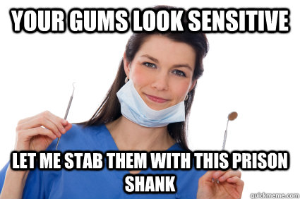 Your Gums look sensitive let me stab them with this prison shank - Your Gums look sensitive let me stab them with this prison shank  Scumbag Dental  Hygienist