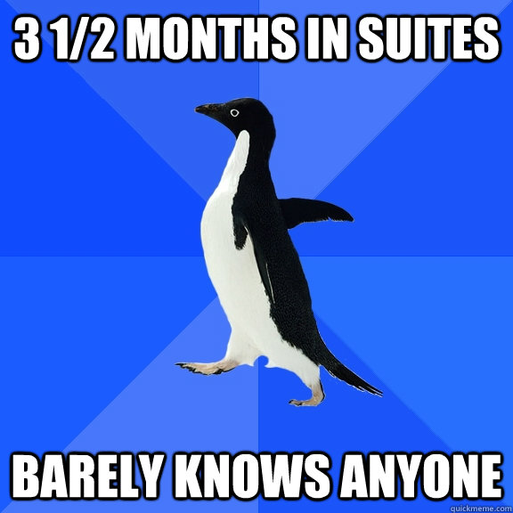 3 1/2 months in suites Barely knows anyone  Socially Awkward Penguin