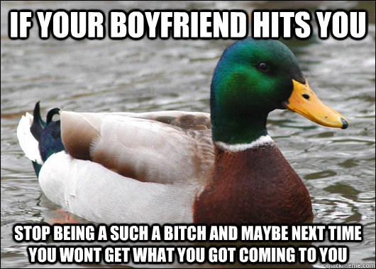 If your boyfriend hits you Stop being a such a bitch and maybe next time you wont get what you got coming to you  Actual Advice Mallard