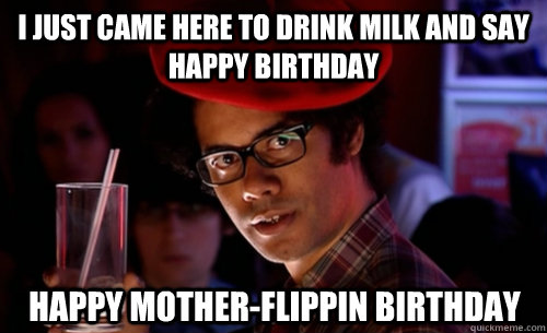 I just came here to drink milk and say happy birthday Happy mother-flippin birthday - I just came here to drink milk and say happy birthday Happy mother-flippin birthday  IT CROWD - MOSS MILK