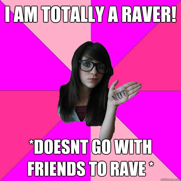 I am totally a raver! *Doesnt go with friends to rave *  Idiot Nerd Girl
