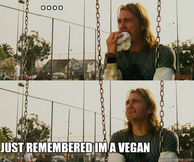 . . . . Just remembered im a vegan  First World Stoner Problems
