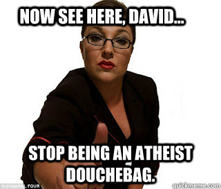 Now see here, David... stop being an atheist douchebag.  Atheist Older Sister