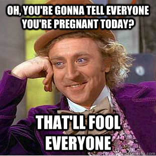 Oh, you're gonna tell everyone you're pregnant today? That'll fool everyone  Condescending Wonka