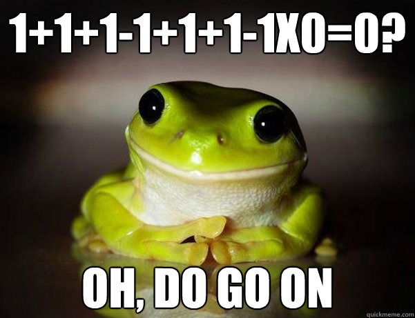 1+1+1-1+1+1-1x0=0? Oh, do go on  Fascinated Frog