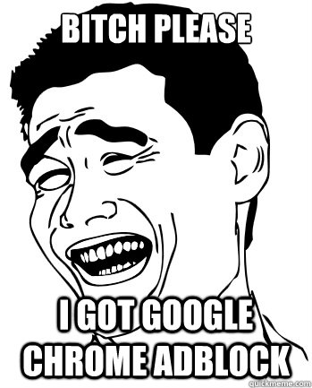 Bitch Please I got Google chrome adblock  