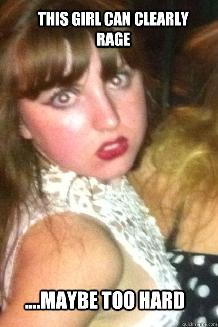 this girl can clearly rage  ....maybe too hard   