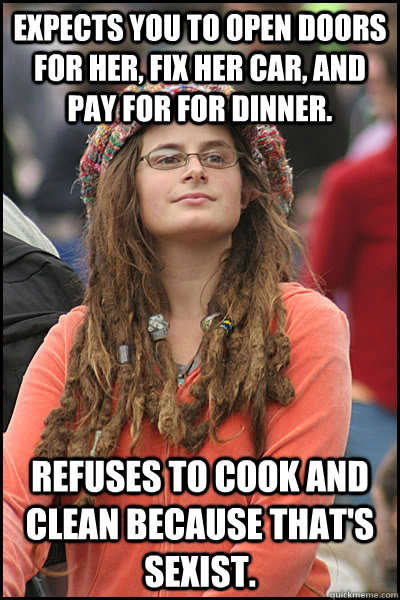 Expects you to open doors for her, fix her car, and pay for for dinner. Refuses to cook and clean because that's sexist.  College Liberal