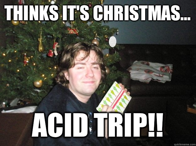 Thinks it's Christmas... ACID TRIP!!  