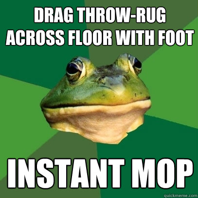 drag throw-rug across floor with foot instant mop  Foul Bachelor Frog