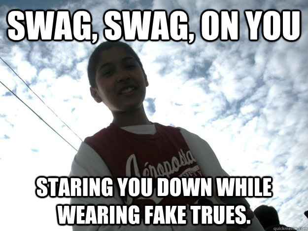 Swag, swag, on you Staring you down while wearing fake Trues. - Swag, swag, on you Staring you down while wearing fake Trues.  Harjot