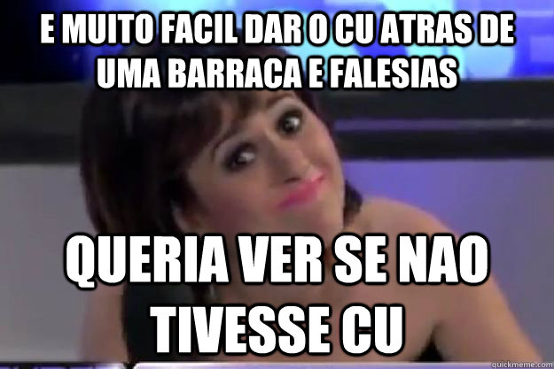 e muito facil dar o cu atras de uma barraca e falesias queria ver se nao tivesse cu  