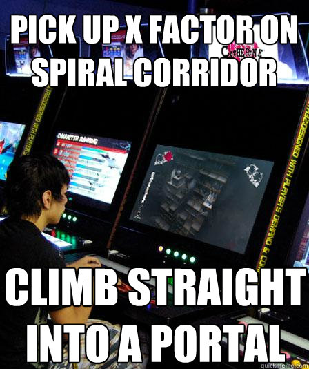 Pick up X factor on spiral corridor climb straight into a portal  CATHERINECOMPETITIVE