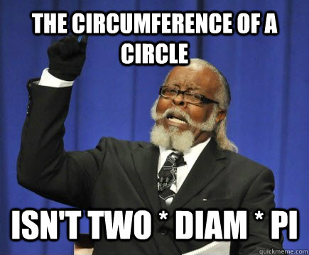 The circumference of a circle Isn't two * diam * pi  Too Damn High