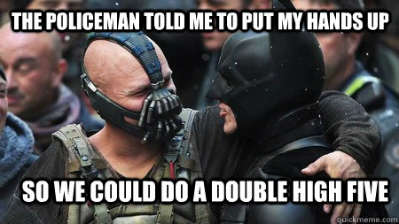 THE POLICEMAN TOLD ME TO PUT MY HANDS UP SO WE COULD DO A DOUBLE HIGH FIVE - THE POLICEMAN TOLD ME TO PUT MY HANDS UP SO WE COULD DO A DOUBLE HIGH FIVE  Misunderstood Friendly Bane